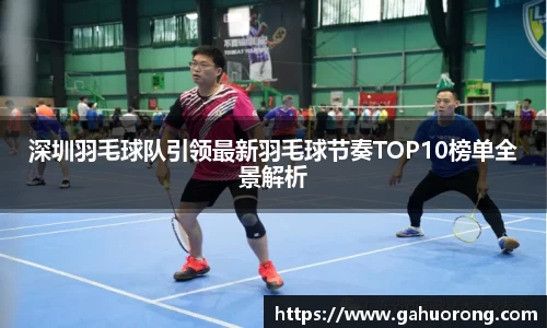 深圳羽毛球队引领最新羽毛球节奏TOP10榜单全景解析